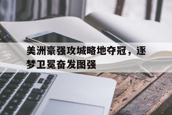 关于美洲豪强攻城略地夺冠，逐梦卫冕奋发图强的信息