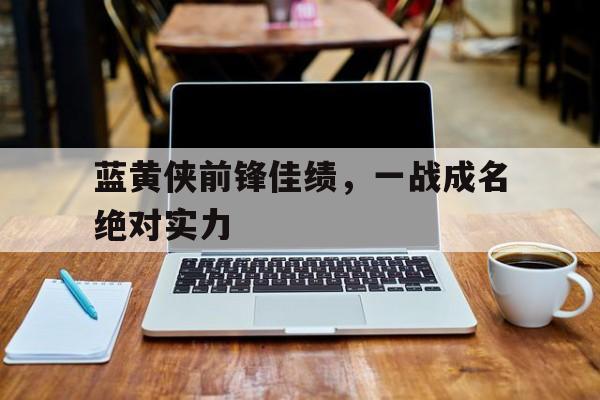 开云体育官网-蓝黄侠前锋佳绩，一战成名绝对实力
